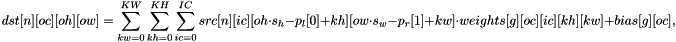 \[dst[n][oc][oh][ow] = \sum_{kw=0}^{KW}\sum_{kh=0}^{KH}\sum_{ic=0}^{IC} src[n][ic][oh \cdot s_h - p_l[0] + kh][ow \cdot s_w - p_r[1] + kw] \cdot weights[g][oc][ic][kh][kw] + bias[g][oc],\]